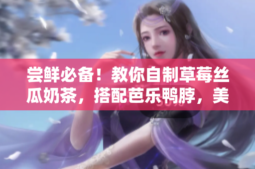 尝鲜必备！教你自制草莓丝瓜奶茶，搭配芭乐鸭脖，美味无比