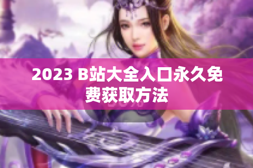 2023 B站大全入口永久免费获取方法