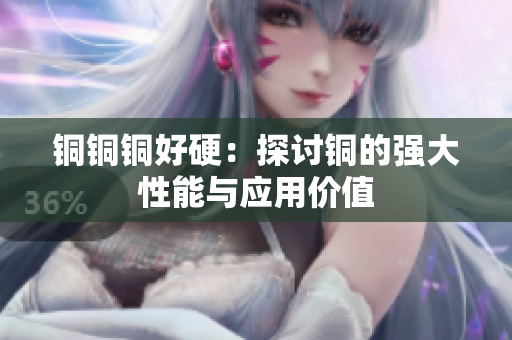 铜铜铜好硬：探讨铜的强大性能与应用价值