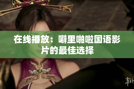 在线播放：噼里啪啦国语影片的最佳选择
