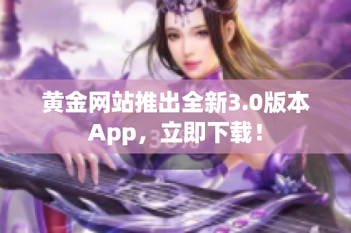 黄金网站推出全新3.0版本App，立即下载！