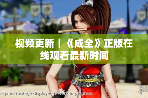 视频更新｜《成全》正版在线观看最新时间
