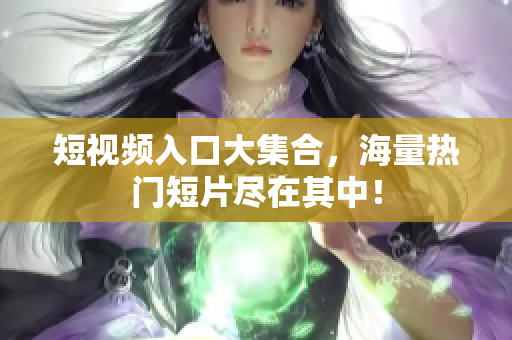 短视频入口大集合，海量热门短片尽在其中！