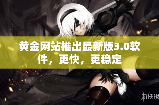 黄金网站推出最新版3.0软件，更快，更稳定