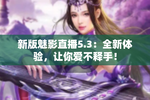 新版魅影直播5.3：全新体验，让你爱不释手！