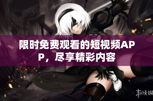 限时免费观看的短视频APP，尽享精彩内容
