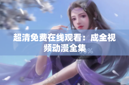 超清免费在线观看：成全视频动漫全集