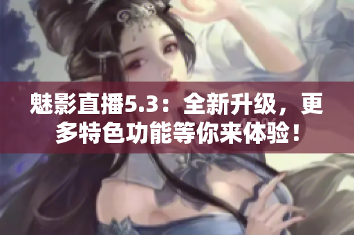 魅影直播5.3：全新升级，更多特色功能等你来体验！