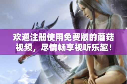 欢迎注册使用免费版的蘑菇视频，尽情畅享视听乐趣！