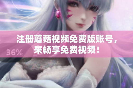 注册蘑菇视频免费版账号，来畅享免费视频！