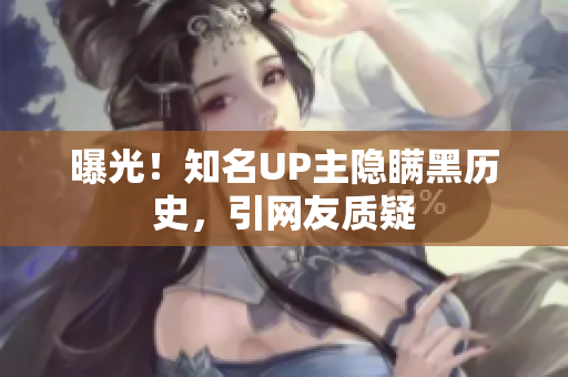 曝光！知名UP主隐瞒黑历史，引网友质疑