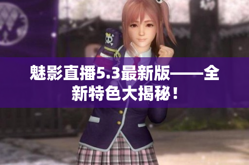 魅影直播5.3最新版——全新特色大揭秘！