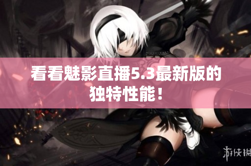 看看魅影直播5.3最新版的独特性能！