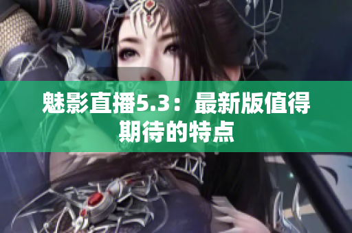 魅影直播5.3：最新版值得期待的特点