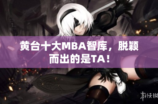 黄台十大MBA智库，脱颖而出的是TA！