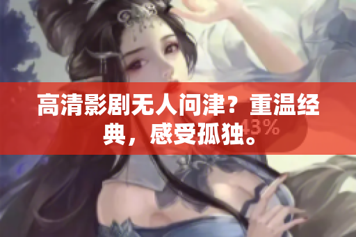 高清影剧无人问津？重温经典，感受孤独。