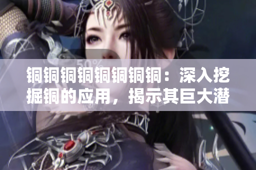 铜铜铜铜铜铜铜铜：深入挖掘铜的应用，揭示其巨大潜力