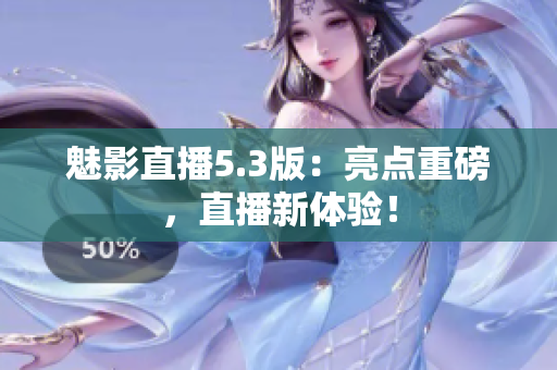 魅影直播5.3版：亮点重磅，直播新体验！