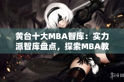黄台十大MBA智库：实力派智库盘点，探索MBA教育新前沿