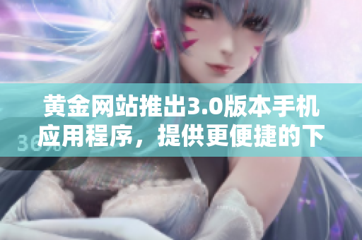 黄金网站推出3.0版本手机应用程序，提供更便捷的下载方式