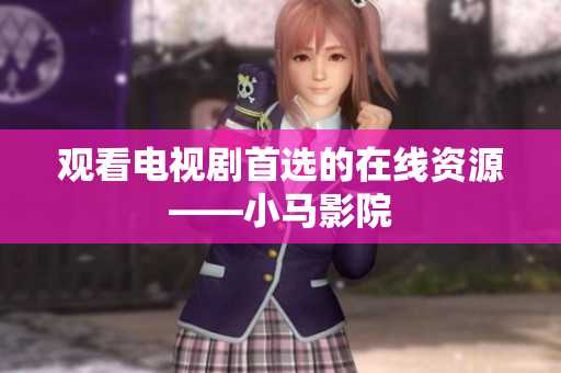 观看电视剧首选的在线资源——小马影院