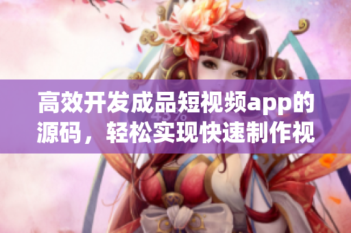 高效开发成品短视频app的源码，轻松实现快速制作视觉有趣的短视频！