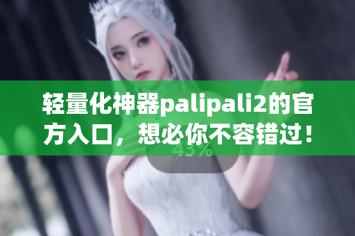 轻量化神器palipali2的官方入口，想必你不容错过！