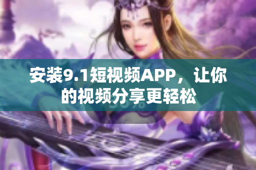 安装9.1短视频APP，让你的视频分享更轻松