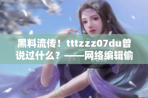黑料流传！tttzzz07du曾说过什么？——网络编辑偷偷揭秘