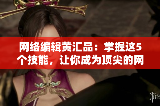 网络编辑黄汇品：掌握这5个技能，让你成为顶尖的网络写手