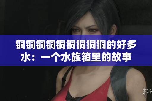 铜铜铜铜铜铜铜铜铜的好多水：一个水族箱里的故事