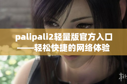 palipali2轻量版官方入口——轻松快捷的网络体验