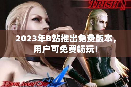 2023年B站推出免费版本，用户可免费畅玩！