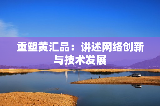 重塑黄汇品：讲述网络创新与技术发展
