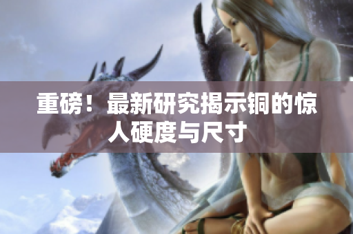 重磅！最新研究揭示铜的惊人硬度与尺寸