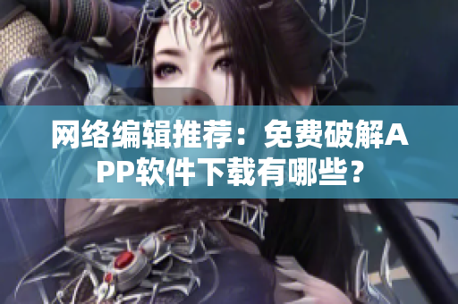 网络编辑推荐：免费破解APP软件下载有哪些？