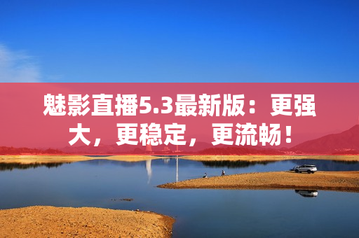 魅影直播5.3最新版：更强大，更稳定，更流畅！