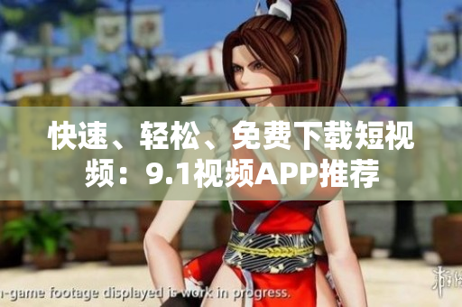 快速、轻松、免费下载短视频：9.1视频APP推荐