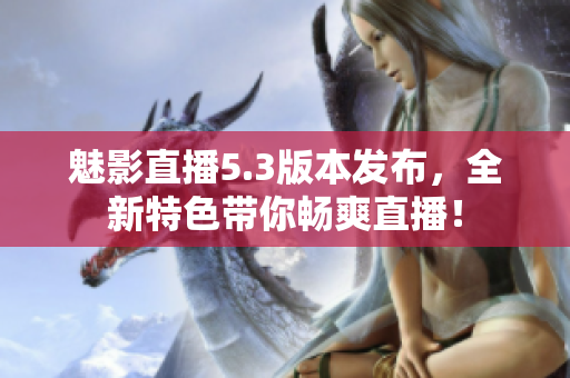 魅影直播5.3版本发布，全新特色带你畅爽直播！