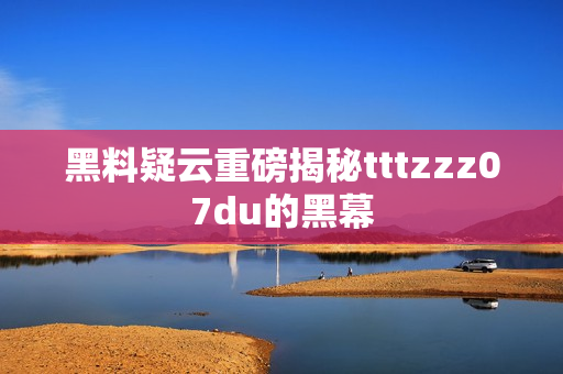 黑料疑云重磅揭秘tttzzz07du的黑幕
