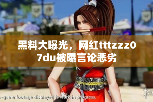 黑料大曝光，网红tttzzz07du被曝言论恶劣