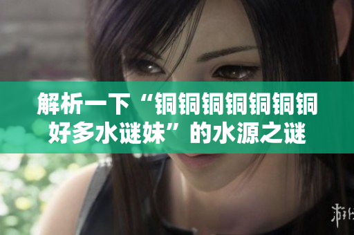解析一下“铜铜铜铜铜铜铜好多水谜妹”的水源之谜