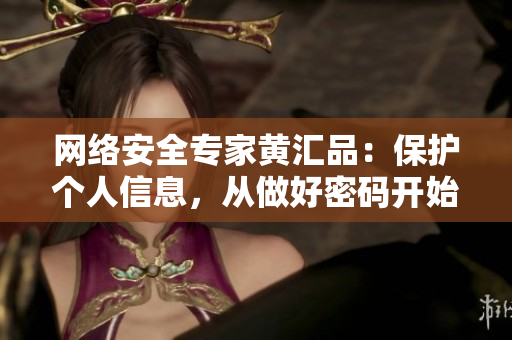 网络安全专家黄汇品：保护个人信息，从做好密码开始