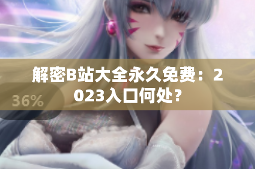 解密B站大全永久免费：2023入口何处？