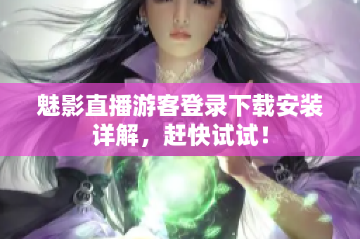 魅影直播游客登录下载安装详解，赶快试试！