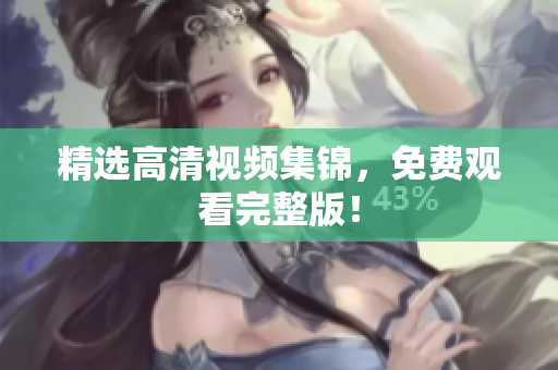 精选高清视频集锦，免费观看完整版！