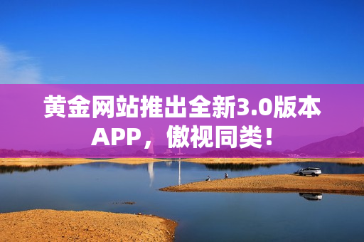 黄金网站推出全新3.0版本APP，傲视同类！