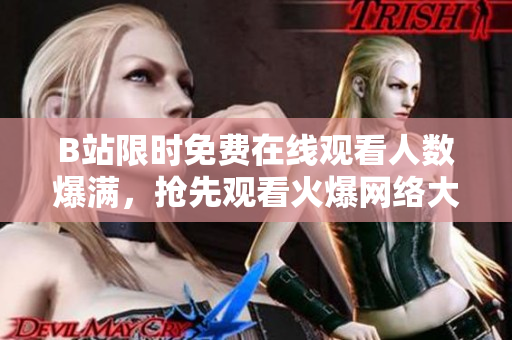 B站限时免费在线观看人数爆满，抢先观看火爆网络大片！