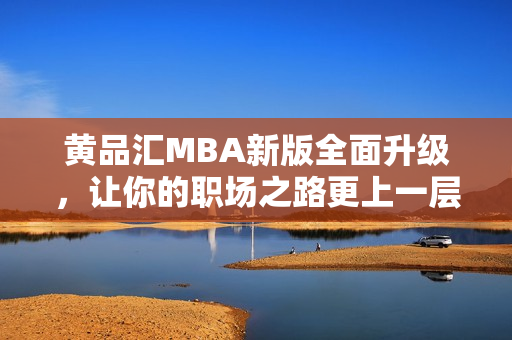 黄品汇MBA新版全面升级，让你的职场之路更上一层楼