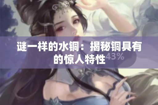 谜一样的水铜：揭秘铜具有的惊人特性